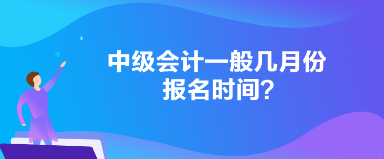 中級會計一般幾月份報名時間？