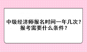 中級經(jīng)濟師報名時間一年幾次？報考需要什么條件？