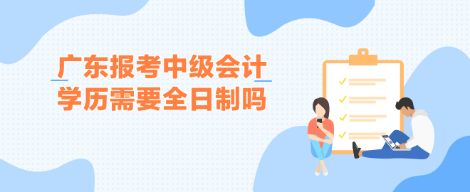 廣東報(bào)考中級(jí)會(huì)計(jì)的學(xué)歷要全日制嗎？