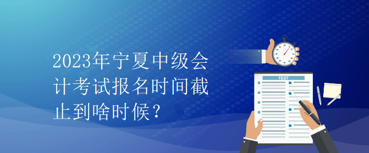 2023年寧夏中級會計考試報名時間截止到啥時候？