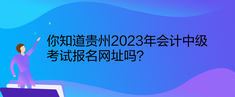 你知道貴州2023年會計中級考試報名網址嗎？