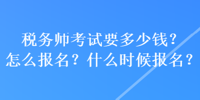 稅務師考試要多少錢？怎么報名？什么時候報名？