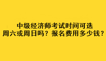 中級經(jīng)濟師考試時間可選周六或周日嗎？考試報名費用多少錢？