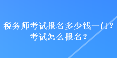 稅務師考試報名多少錢一門？考試怎么報名？