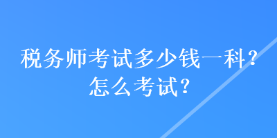 稅務師考試多少錢一科？怎么考試？