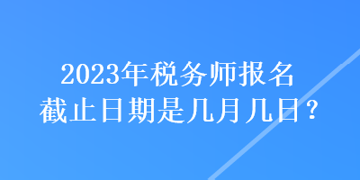 2023年稅務(wù)師報名截止日期是幾月幾日？