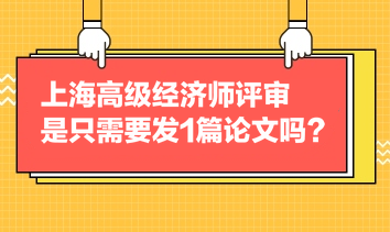上海高級經濟師評審是只需要發1篇論文嗎？
