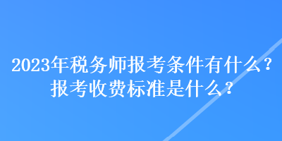 2023年稅務師報考條件有什么？報考收費標準是什么？