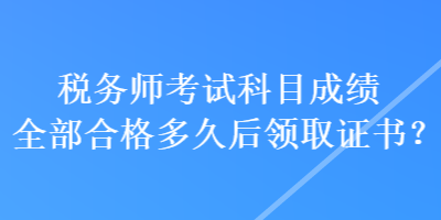 稅務師考試科目成績全部合格多久后領取證書？