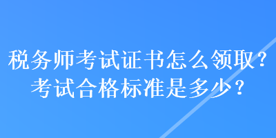 稅務師考試證書怎么領取？考試合格標準是多少？