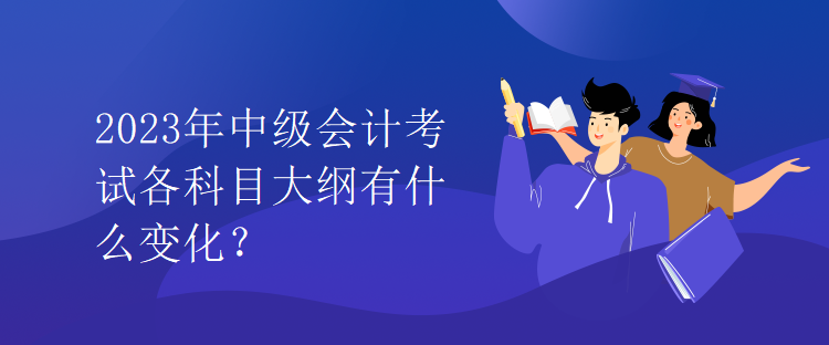 2023年中級會計考試各科目大綱有什么變化？
