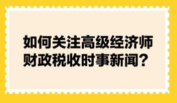 如何關注高級經濟師財政稅收時事新聞？快來看張寧老師的建議！