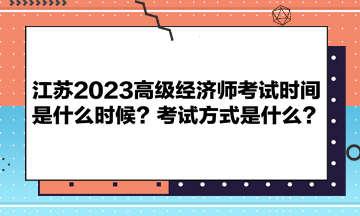 江蘇2023高級經濟師考試時間是什么時候？考試方式是什么？