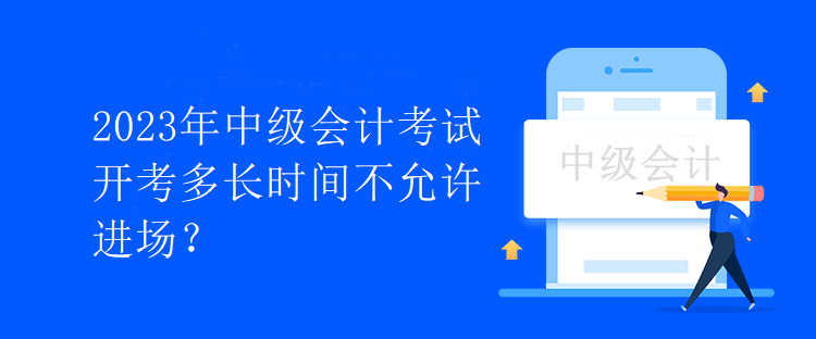 2023年中級會計考試開考多長時間不允許進場？