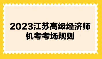 2023江蘇高級經濟師機考考場規則