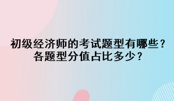 初級經(jīng)濟(jì)師的考試題型有哪些？各題型分值占比多少？