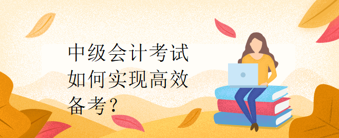 中級會計考試如何實現(xiàn)高效備考？