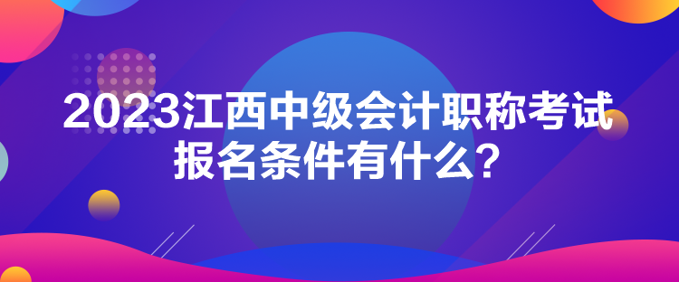 2023江西中級會計職稱考試報名條件有什么？