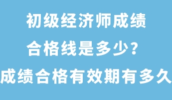 初級經濟師成績合格線是多少？成績合格有效期有多久？