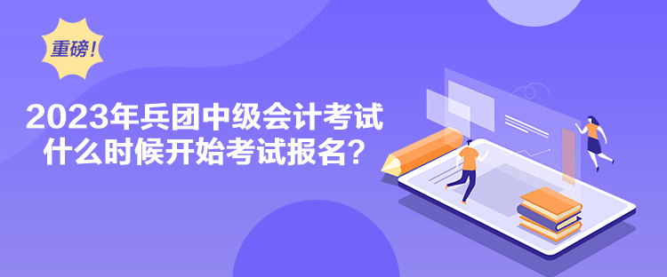 2023年兵團中級會計考試什么時候開始考試報名？