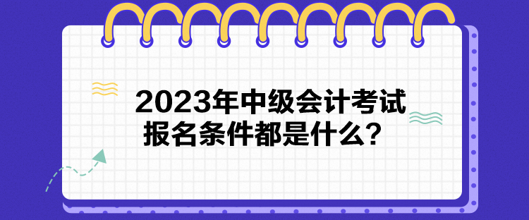 2023年中級會計(jì)考試報(bào)名條件都是什么？
