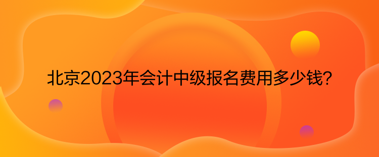 北京2023年會(huì)計(jì)中級(jí)報(bào)名費(fèi)用多少錢？