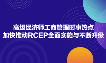 高級經濟師工商管理時事熱點：加快推動RCEP全面實施與不斷升級