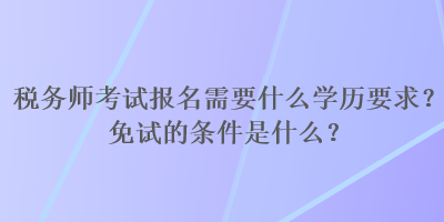 稅務師考試報名需要什么學歷要求？免試的條件是什么？