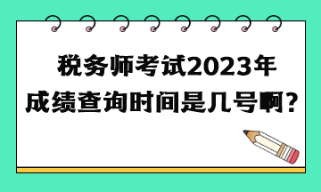 稅務師考試2023年成績查詢時間是幾號啊？