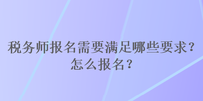 稅務師報名需要滿足哪些要求？怎么報名？