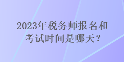 2023年稅務(wù)師報(bào)名和考試時間是哪天？