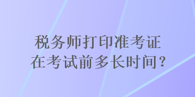 稅務師打印準考證在考試前多長時間？