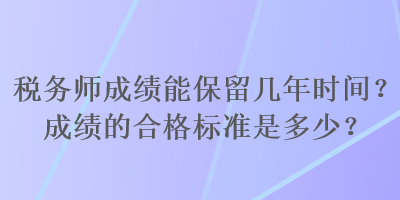 稅務(wù)師成績(jī)能保留幾年時(shí)間？成績(jī)的合格標(biāo)準(zhǔn)是多少？