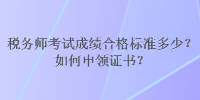 稅務師考試成績合格標準多少？如何申領證書？