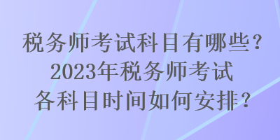 稅務(wù)師考試科目有哪些？2023年稅務(wù)師考試各科目時間如何安排？