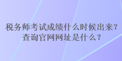 稅務師考試成績什么時候出來？查詢官網網址是什么？