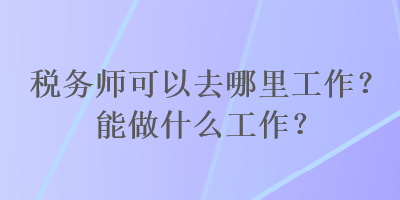 稅務師可以去哪里工作？能做什么工作？
