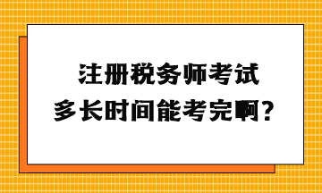 注冊稅務師考試多長時間能考完啊？