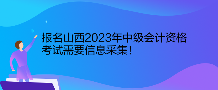 報名山西2023年中級會計資格考試需要信息采集！