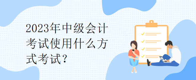2023年中級會計考試使用什么方式考試？
