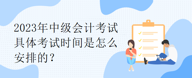 2023年中級會計考試具體考試時間是怎么安排的？