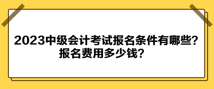 2023中級會計考試報名條件有哪些？報名費用多少錢？