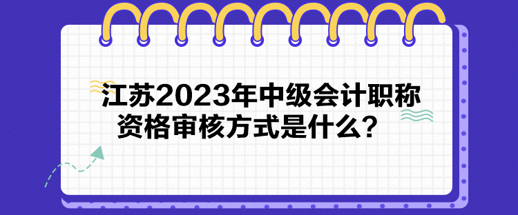 江蘇2023年中級會計職稱資格審核方式是什么？