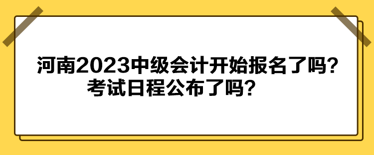 河南2023中級會計開始報名了嗎？考試日程公布了嗎？