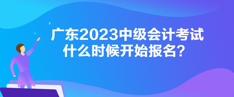 廣東2023中級會計考試什么時候開始報名？