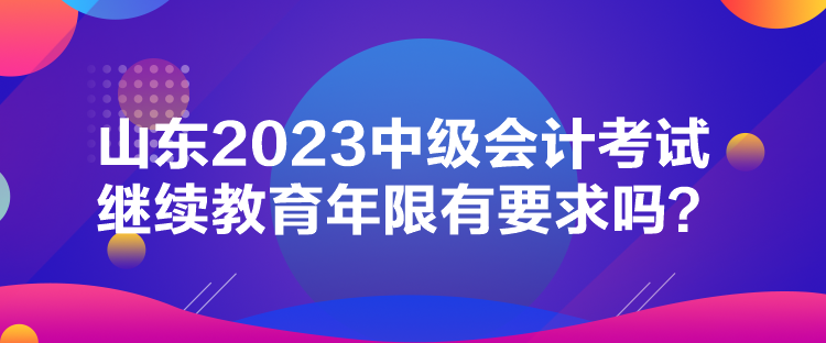 山東2023中級會計考試繼續教育年限有要求嗎？