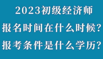 2023初級(jí)經(jīng)濟(jì)師報(bào)名時(shí)間在什么時(shí)候？報(bào)考條件是什么學(xué)歷？