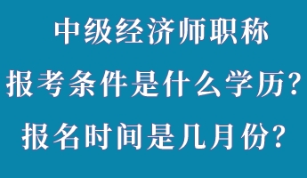 中級經(jīng)濟(jì)師職稱報考條件是什么學(xué)歷？報名時間是幾月份？