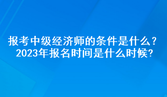 報考中級經(jīng)濟師的條件是什么？2023年報名時間是什么時候?