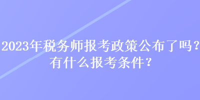2023年稅務(wù)師報(bào)考政策公布了嗎？有什么報(bào)考條件？